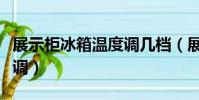 展示柜冰箱溫度調幾檔(展示柜冰箱溫度怎么調)
