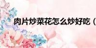 肉片炒菜花怎么炒好吃(肉片炒菜花)