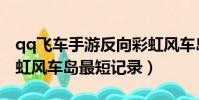 qq飛車手游反向彩虹風車島最快(qq飛車彩虹風車島最短記錄)