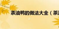 茶油鴨的做法大全(茶油鴨的做法)