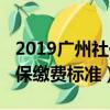 2019廣州社保繳費標準是多少（2019廣州社保繳費標準）