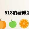 618消費券怎么用啊（618購物券怎么用）