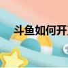 斗魚如何開直播賺錢（斗魚如何開直播）
