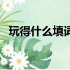玩得什么填詞語一個字（玩得什么填詞語）