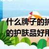 什么牌子的護膚品好用又實惠排名（什么牌子的護膚品好用）