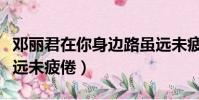 鄧麗君在你身邊路雖遠未疲倦(在你身邊路雖遠未疲倦)