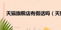 天貓旗艦店有假話嗎(天貓旗艦店假貨)