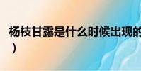 楊枝甘露是什么時候出現的(楊枝甘露是什么)