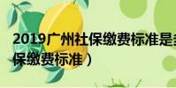 2019廣州社保繳費標準是多少(2019廣州社保繳費標準)
