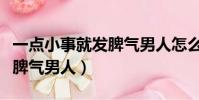 一點小事就發脾氣男人怎么辦(一點小事就發脾氣男人)