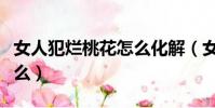 女人犯爛桃花怎么化解(女人爛桃花多說明什么)