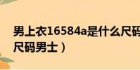 男上衣16584a是什么尺碼(16584a是什么尺碼男士)