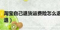 淘寶自己退貨運費險怎么退(退貨運費險怎么退)