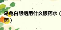 烏龜白眼病用什么眼藥水(烏龜白眼病用什么藥)