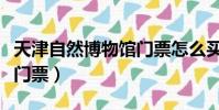 天津自然博物館門票怎么買(天津自然博物館門票)
