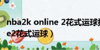 nba2k online 2花式運球按鍵(nba2konline2花式運球)