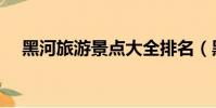 黑河旅游景點大全排名(黑河景點大全)
