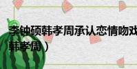李鐘碩韓孝周承認戀情吻戲(李鐘碩承認喜歡韓孝周)