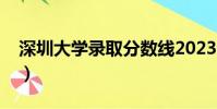 深圳大學錄取分數線2023(深圳大學是幾本)