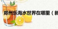 鄭州樂海水世界在哪里(新密樂海水世界)