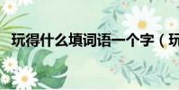 玩得什么填詞語一個字(玩得什么填詞語)