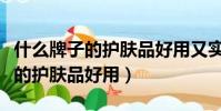 什么牌子的護膚品好用又實惠排名(什么牌子的護膚品好用)