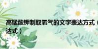 高錳酸鉀制取氧氣的文字表達方式(高錳酸鉀制氧氣文字表達式)