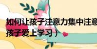 如何讓孩子注意力集中注意力的方法(如何讓孩子愛上學習)