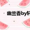幽蘭香by軒轅花祭txt（攏香軒轅花祭）