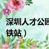 深圳人才公園地鐵站在哪里（深圳人才公園地鐵站）