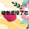 被老婆綠了怎么辦（被老婆戴了綠帽子之后）
