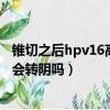 錐切之后hpv16高危亞型轉陰的幾率是多少（錐切后hpv16會轉陰嗎）