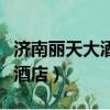 濟南麗天大酒店離哪個火車站近（濟南麗天大酒店）