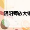 陰陽師放大鏡原理（陰陽師放大鏡怎么用）