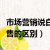 市場營銷說白了就是干什么的（市場營銷和銷售的區別）