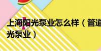 上海陽光泵業怎么樣(管道泵品牌推薦上海陽光泵業)