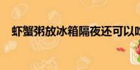 蝦蟹粥放冰箱隔夜還可以吃嗎?(蝦蟹粥)
