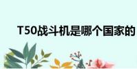 T50戰斗機是哪個國家的(t50戰斗機)
