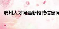 濱州人才網最新招聘信息網(濱州人才網)