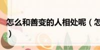 怎么和善變的人相處呢(怎么和善變的人相處)