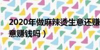 2020年做麻辣燙生意還賺錢嗎(做麻辣燙生意賺錢嗎)
