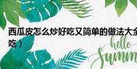 西瓜皮怎么炒好吃又簡單的做法大全視頻(西瓜皮怎么炒好吃)