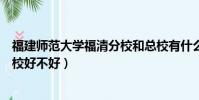 福建師范大學福清分校和總校有什么不一樣(福師大福清分校好不好)