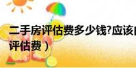 二手房評估費多少錢?應該由誰支付?(二手房評估費)