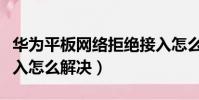 華為平板網絡拒絕接入怎么解決(網絡拒絕接入怎么解決)
