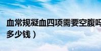 血常規凝血四項需要空腹嗎(血常規凝血四項多少錢)