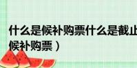 什么是候補購票什么是截止兌現時間(什么是候補購票)