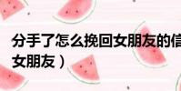 分手了怎么挽回女朋友的信(分手了怎么挽回女朋友)