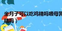 坐月子可以吃雞精嗎喂母乳(坐月子可以吃雞精嗎)