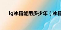 lg冰箱能用多少年(冰箱能用多少年)